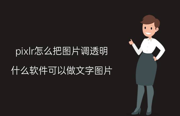 pixlr怎么把图片调透明 什么软件可以做文字图片？